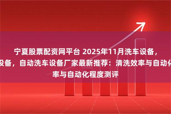 宁夏股票配资网平台 2025年11月洗车设备,电脑洗车设备,自动洗车设备厂家最新推荐:清洗效率与自动化程度测评