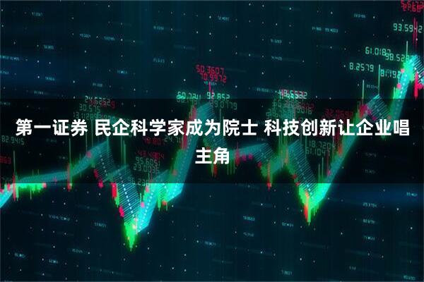 第一证券 民企科学家成为院士 科技创新让企业唱主角