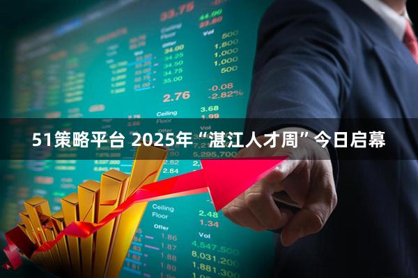 51策略平台 2025年“湛江人才周”今日启幕