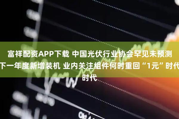 富祥配资APP下载 中国光伏行业协会罕见未预测下一年度新增装机 业内关注组件何时重回“1元”时代