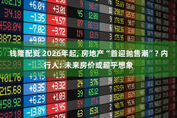 钱隆配资 2026年起, 房地产“首迎抛售潮”? 内行人: 未来房价或超乎想象