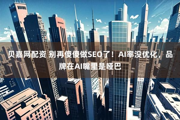 贝嘉网配资 别再傻傻做SEO了!AI率没优化,品牌在AI嘴里是哑巴