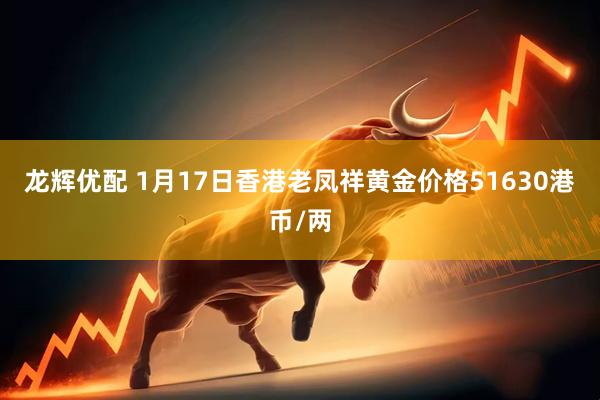龙辉优配 1月17日香港老凤祥黄金价格51630港币/两