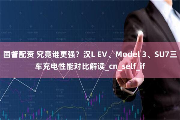 国督配资 究竟谁更强？汉L EV、Model 3、SU7三车充电性能对比解读_cn_self_if