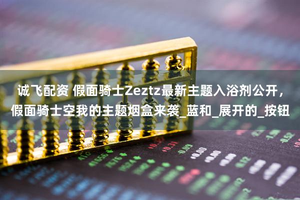 诚飞配资 假面骑士Zeztz最新主题入浴剂公开，假面骑士空我的主题烟盒来袭_蓝和_展开的_按钮