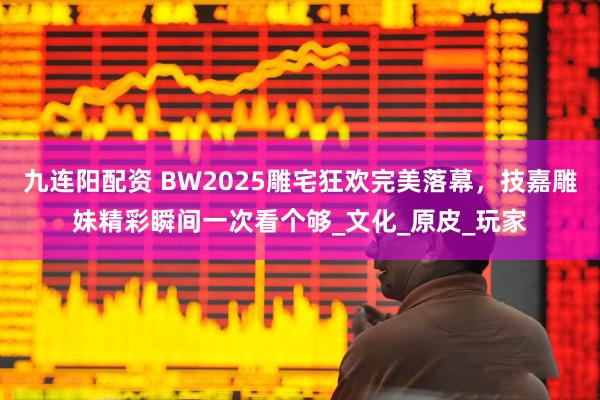 九连阳配资 BW2025雕宅狂欢完美落幕，技嘉雕妹精彩瞬间一次看个够_文化_原皮_玩家
