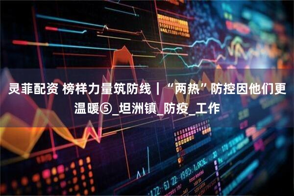 灵菲配资 榜样力量筑防线｜“两热”防控因他们更温暖⑤_坦洲镇_防疫_工作