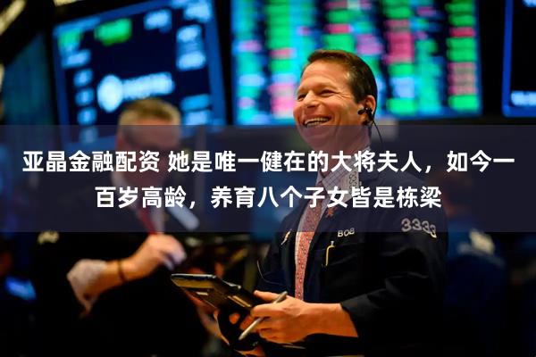 亚晶金融配资 她是唯一健在的大将夫人，如今一百岁高龄，养育八个子女皆是栋梁