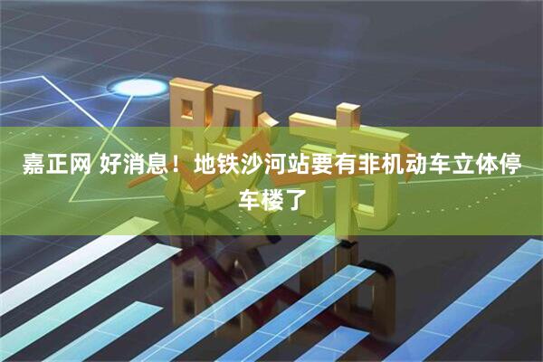 嘉正网 好消息！地铁沙河站要有非机动车立体停车楼了