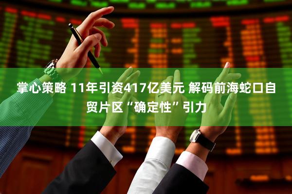 掌心策略 11年引资417亿美元 解码前海蛇口自贸片区“确定性”引力