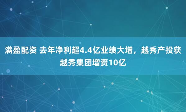 满盈配资 去年净利超4.4亿业绩大增，越秀产投获越秀集团增资10亿